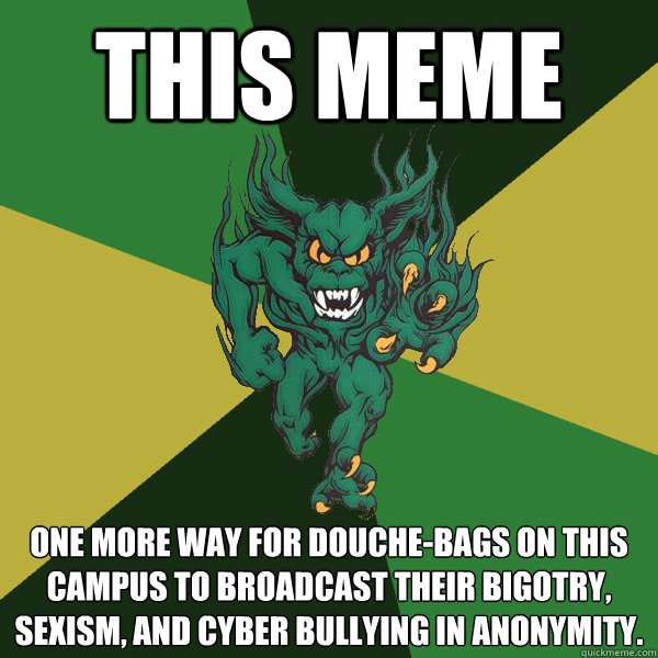 This Meme One more way for douche-bags on this campus to broadcast their bigotry, sexism, and cyber bullying in anonymity.  Green Terror