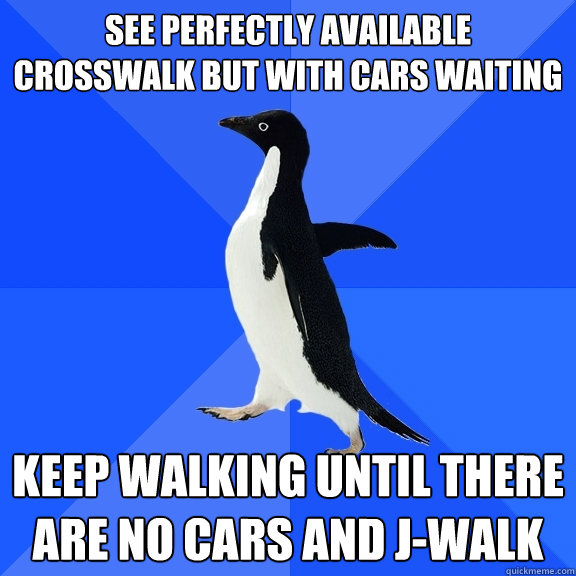 See perfectly available crosswalk but with cars waiting keep walking until there are no cars and j-walk  Socially Awkward Penguin