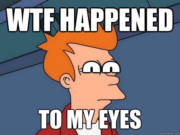 WTF HAPPENED TO MY EYES
 OO  Futurama Fry