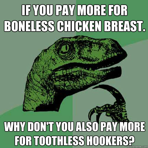 If you pay more for boneless chicken breast. why don't you also pay more for toothless hookers? - If you pay more for boneless chicken breast. why don't you also pay more for toothless hookers?  Philosoraptor