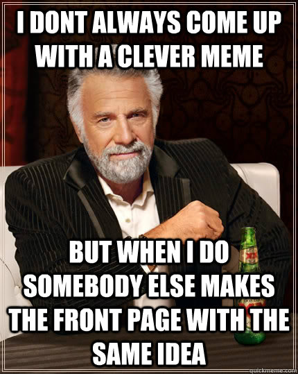 I dont always come up with a clever meme but when i do somebody else makes the front page with the same idea  The Most Interesting Man In The World
