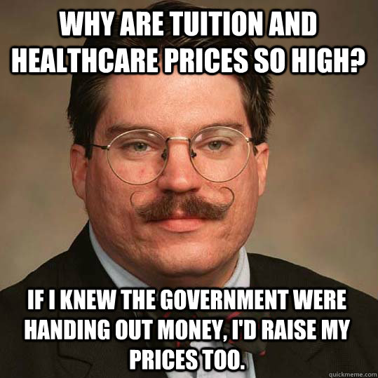 Why are tuition and healthcare prices so high? If i knew the government were handing out money, I'd raise my prices too.  Austrian Economists