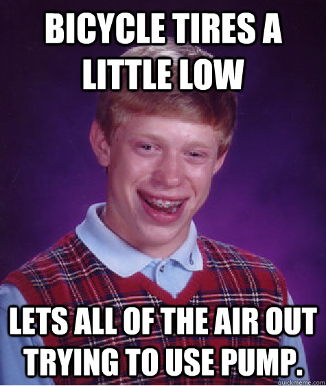 Bicycle tires a little low Lets all of the air out trying to use pump.  Bad Luck Brian