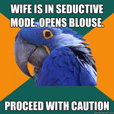 wife is in seductive mode. opens blouse. proceed with caution  Paranoid Parrot
