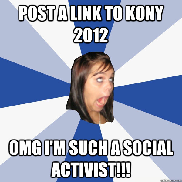 post a link to kony 2012 OMG I'M SUCH A SOCIAL ACTIVIST!!!  Annoying Facebook Girl