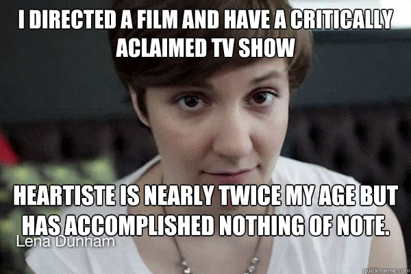 I directed a film and have a critically aclaimed tv show heartiste is nearly twice my age but has accomplished nothing of note. also, he calls himself heartiste   thanks suffrage