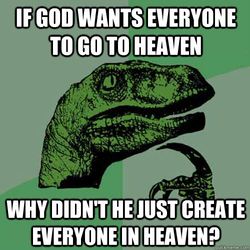 If god wants everyone to go to heaven why didn't he just create everyone in heaven? - If god wants everyone to go to heaven why didn't he just create everyone in heaven?  Philosoraptor