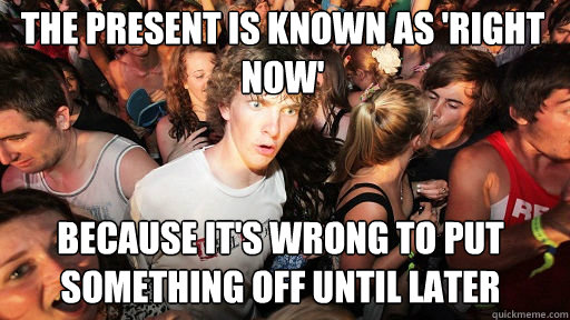 The present is known as 'right now'
 because it's wrong to put something off until later  Sudden Clarity Clarence