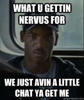 What u gettin nervus for we just avin a little chat ya get me - What u gettin nervus for we just avin a little chat ya get me  Getting Nervous