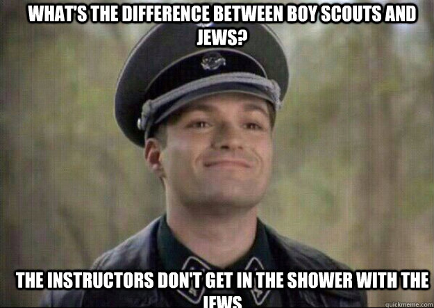 WHAT'S THE DIFFERENCE BETWEEN BOY SCOUTS AND JEWS? THE INSTRUCTORS DON'T GET IN THE SHOWER WITH THE JEWS - WHAT'S THE DIFFERENCE BETWEEN BOY SCOUTS AND JEWS? THE INSTRUCTORS DON'T GET IN THE SHOWER WITH THE JEWS  grammar nazi