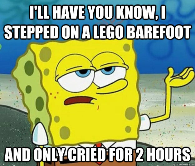 I'll have you know, I stepped on a Lego barefoot and only cried for 2 hours  Tough Spongebob