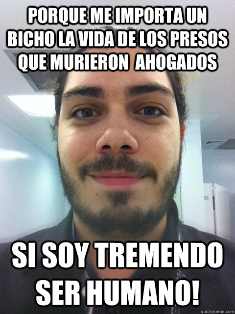 Porque me importa un bicho la vida de los presos que murieron  ahogados Si Soy tremendo ser humano!  