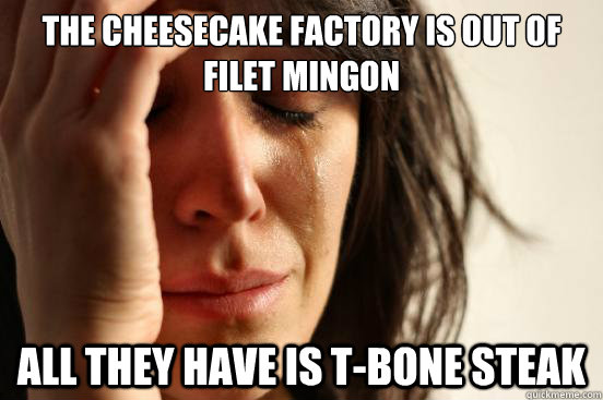 the cheesecake factory is out of filet mingon  all they have is t-bone steak  First World Problems