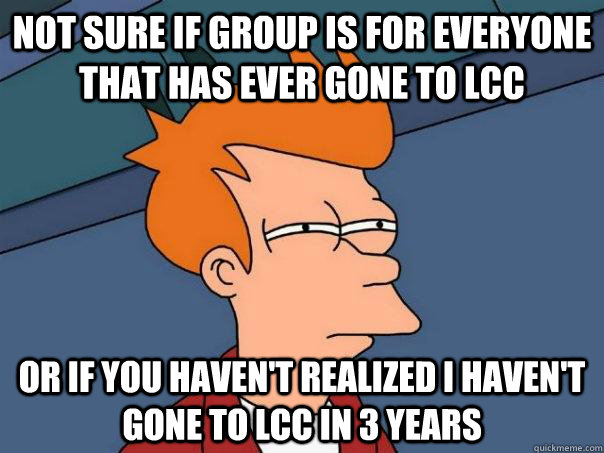 Not sure if group is for everyone that has ever gone to lcc or if you haven't realized i haven't gone to lcc in 3 years  Futurama Fry