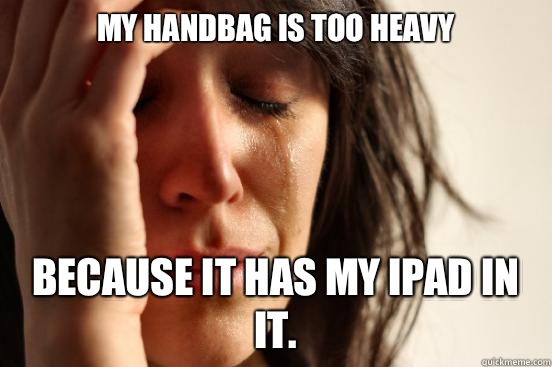 My handbag is too heavy  Because it has my iPad in it.  First World Problems