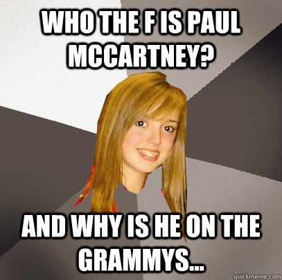 Who the f is paul mccartney? And why is he on the grammys...  Musically Oblivious 8th Grader
