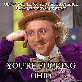 Oh, so you think you have a chance because Kendall's hurt? You're fucking Ohio - Oh, so you think you have a chance because Kendall's hurt? You're fucking Ohio  Condescending Wonka