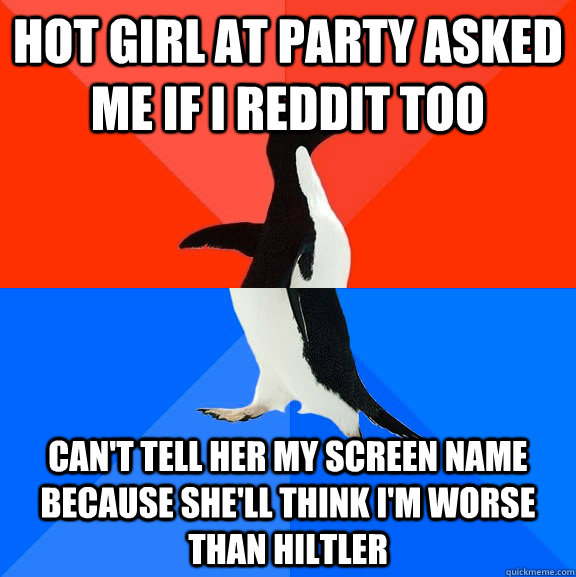 hot girl at party asked me if i reddit too can't tell her my screen name because she'll think i'm worse than hiltler - hot girl at party asked me if i reddit too can't tell her my screen name because she'll think i'm worse than hiltler  Socially Awesome Awkward Penguin
