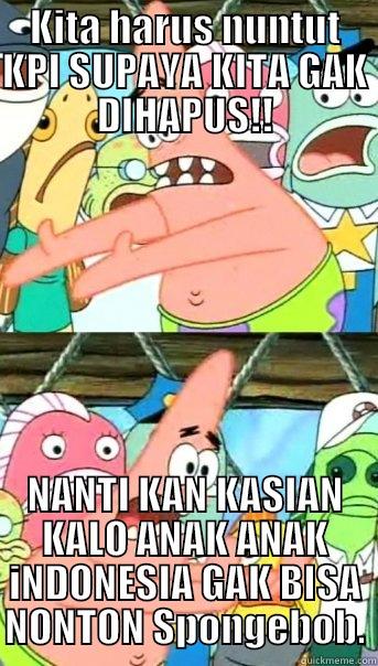 KITA HARUS NUNTUT KPI SUPAYA KITA GAK DIHAPUS!! NANTI KAN KASIAN KALO ANAK ANAK INDONESIA GAK BISA NONTON SPONGEBOB. Push it somewhere else Patrick
