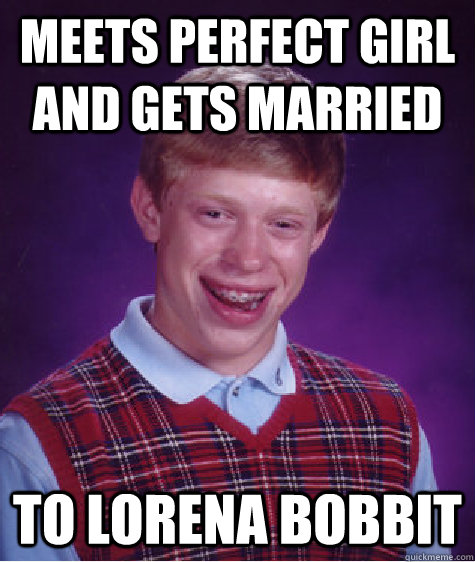 meets perfect girl and gets married to lorena bobbit - meets perfect girl and gets married to lorena bobbit  Bad Luck Brian