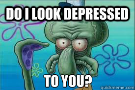 do i look depressed to you?  
