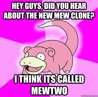 Hey guys, did you hear about the new mew clone? I think its called Mewtwo  Slowpoke