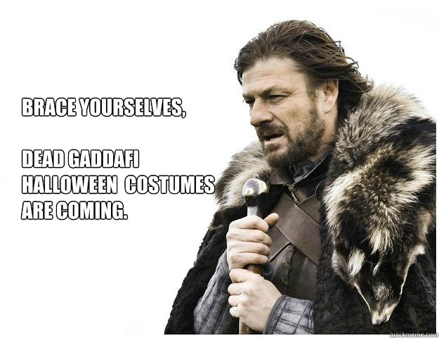 Brace yourselves,

dead Gaddafi Halloween  costumes are coming.
 - Brace yourselves,

dead Gaddafi Halloween  costumes are coming.
  Imminent Ned