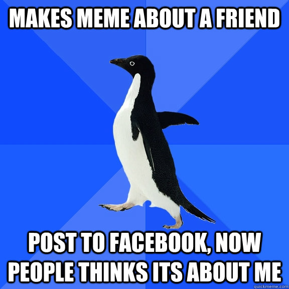 Makes meme about a friend Post to facebook, now people thinks its about me  Socially Awkward Penguin