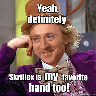 Yeah, definitely Skrillex is my favorite band too!  Condescending Wonka