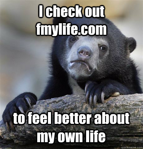 I check out fmylife.com to feel better about my own life  Confession Bear