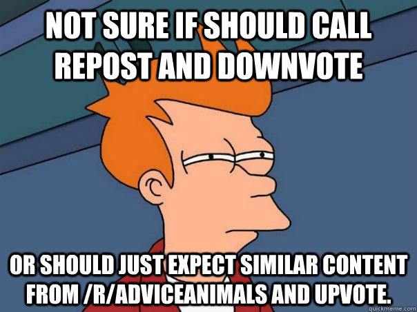 Not sure if should call repost and downvote Or should just expect similar content from /r/adviceanimals and upvote. - Not sure if should call repost and downvote Or should just expect similar content from /r/adviceanimals and upvote.  Misc