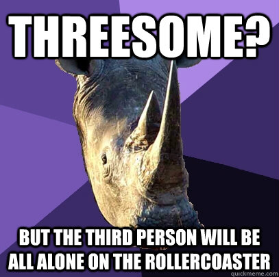 Threesome? But the third person will be all alone on the rollercoaster  Sexually Oblivious Rhino