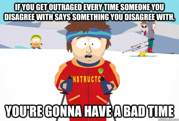 If you get outraged every time someone you disagree with says something you disagree with, You're gonna have a bad time  Super Cool Ski Instructor