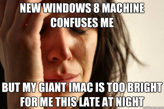 New Windows 8 machine confuses me  but my giant iMac is too bright for me this late at night  First World Problems