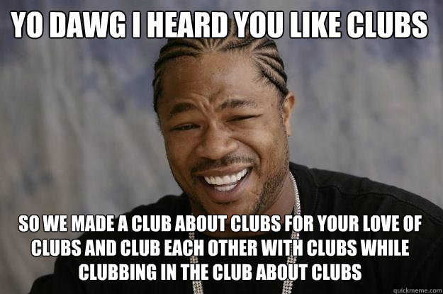 Yo dawg I heard you like clubs So we made a club about clubs for your love of clubs and club each other with clubs while clubbing in the club about clubs - Yo dawg I heard you like clubs So we made a club about clubs for your love of clubs and club each other with clubs while clubbing in the club about clubs  Xzibit meme