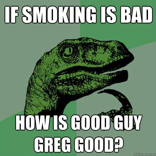 if smoking is bad how is good guy Greg good?  Philosoraptor