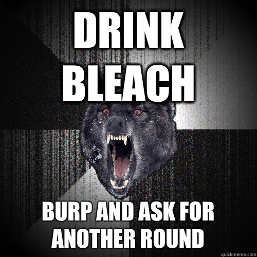 Drink bleach Burp and ask for another round  Insanity Wolf