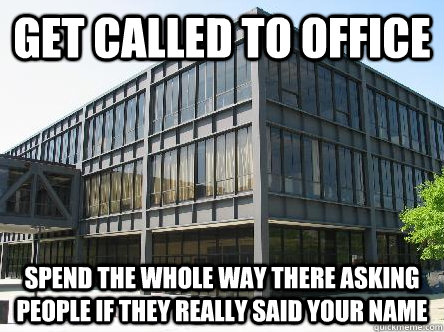 Get called to office spend the whole way there asking people if they really said your name  