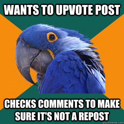 wants to upvote post checks comments to make sure it's not a repost  Paranoid Parrot