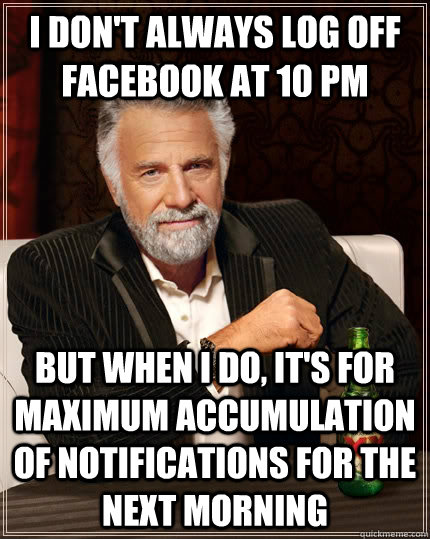 i don't always log off facebook at 10 PM but when i do, it's for maximum accumulation of notifications for the next morning  The Most Interesting Man In The World