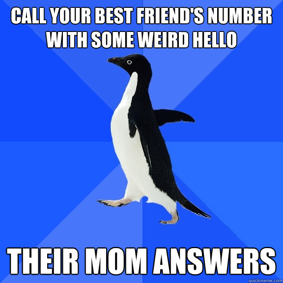 Call your best friend's number with some weird hello Their mom answers  Socially Awkward Penguin