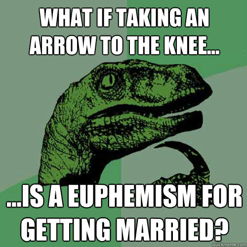 What if taking an arrow to the knee... ...is a euphemism for getting married? - What if taking an arrow to the knee... ...is a euphemism for getting married?  Philosoraptor