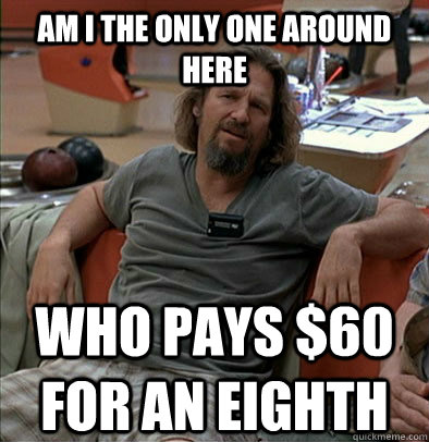 Am I the only one around here who pays $60 for an eighth  The Dude