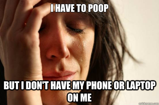 I have to poop but I don't have my phone or laptop on me  First World Problems