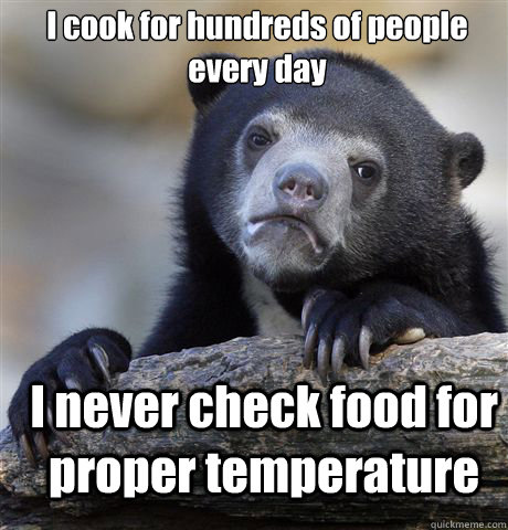 I cook for hundreds of people every day I never check food for proper temperature  Confession Bear