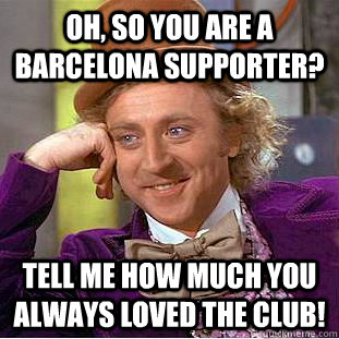 oh, so you are a barcelona supporter? tell me how much you always loved the club!  Condescending Wonka