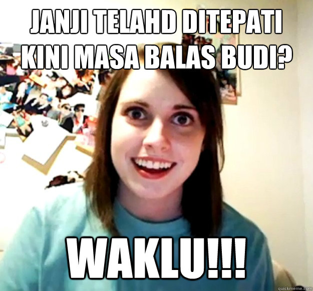 janji telahd ditepati
kini masa balas budi? waklu!!!  Overly Attached Girlfriend
