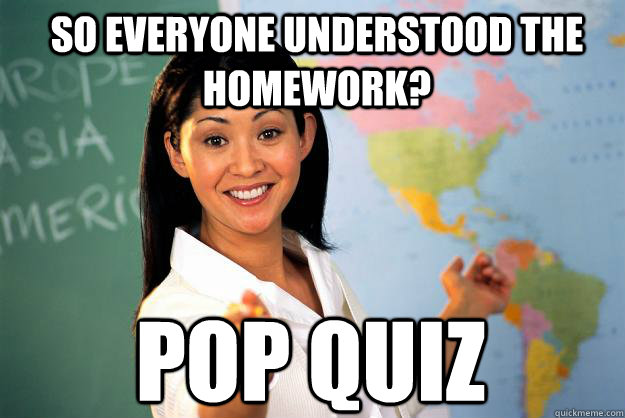 So everyone understood the homework? POP QUIZ - So everyone understood the homework? POP QUIZ  Unhelpful High School Teacher