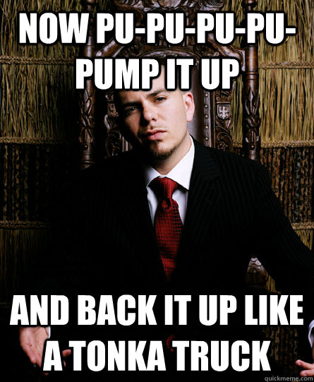 Now pu-pu-pu-pu-pump it up And back it up like a Tonka truck - Now pu-pu-pu-pu-pump it up And back it up like a Tonka truck  Idiotic Lyrics Pitbull
