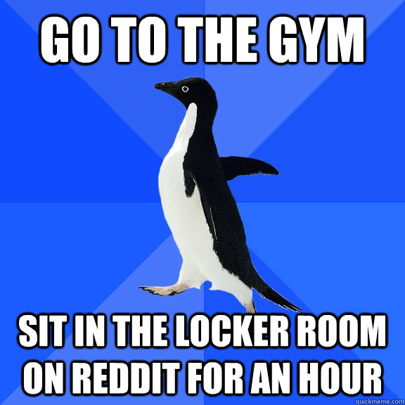 go to the gym sit in the locker room on reddit for an hour  Socially Awkward Penguin